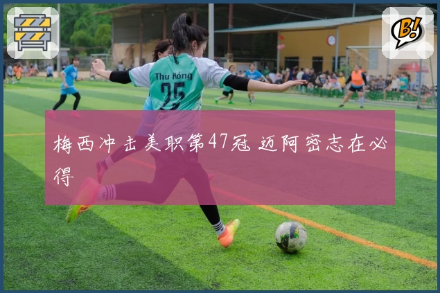 梅西冲击美职第47冠 迈阿密志在必得