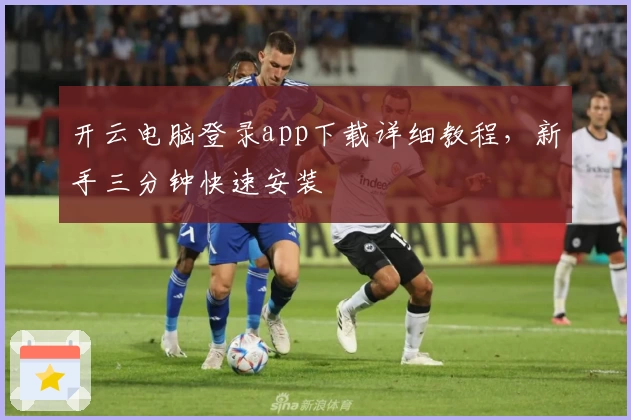 开云电脑登录app下载详细教程，新手三分钟快速安装