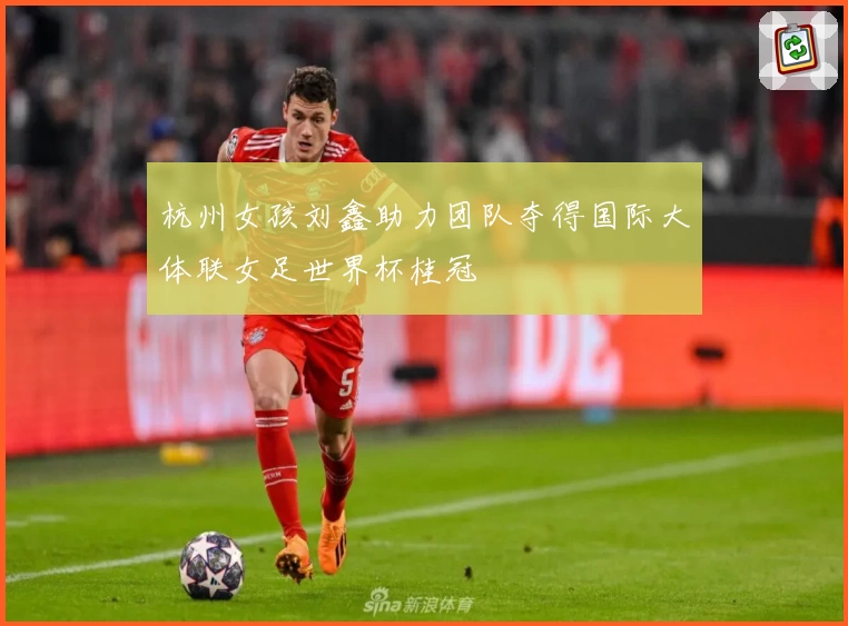 杭州女孩刘鑫助力团队夺得国际大体联女足世界杯桂冠