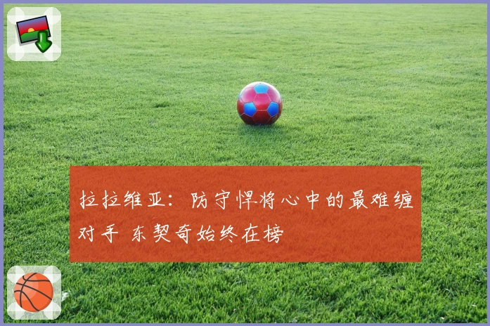 拉拉维亚：防守悍将心中的最难缠对手 东契奇始终在榜