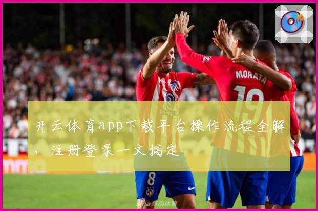开云体育app下载平台操作流程全解，注册登录一文搞定