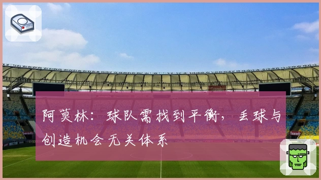 阿莫林：球队需找到平衡，丢球与创造机会无关体系