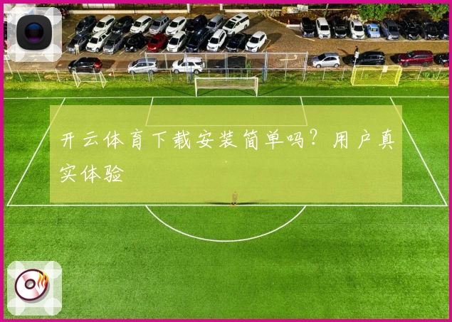 开云体育下载安装简单吗?用户真实体验