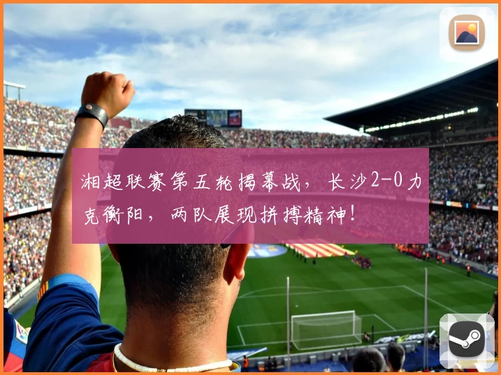 湘超联赛第五轮揭幕战,长沙2-0力克衡阳,两队展现拼搏精神!