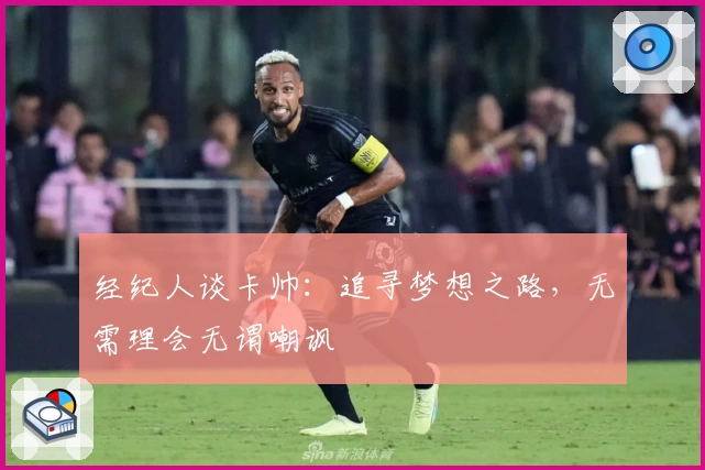 经纪人谈卡帅：追寻梦想之路，无需理会无谓嘲讽