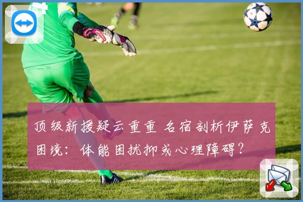 顶级新援疑云重重 名宿剖析伊萨克困境：体能困扰抑或心理障碍？