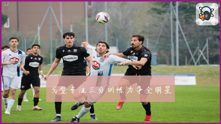 戈登专注三分训练力争全明星