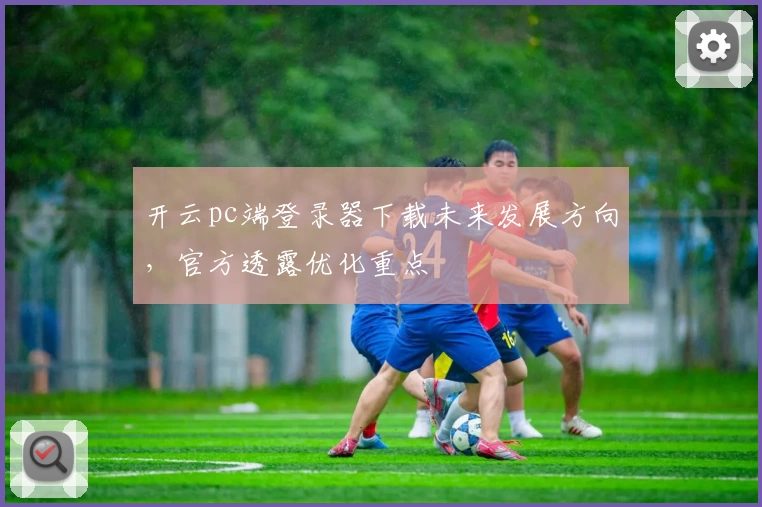 开云pc端登录器下载未来发展方向，官方透露优化重点