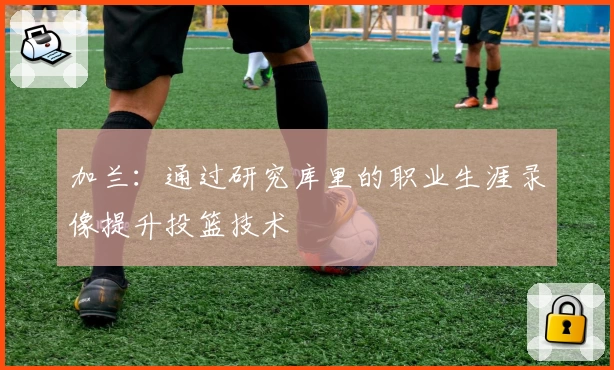 加兰：通过研究库里的职业生涯录像提升投篮技术