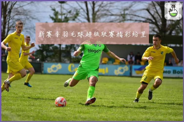 新赛季羽毛球超级联赛精彩纷呈