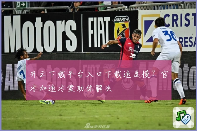 开云下载平台入口下载速度慢？官方加速方案助你解决