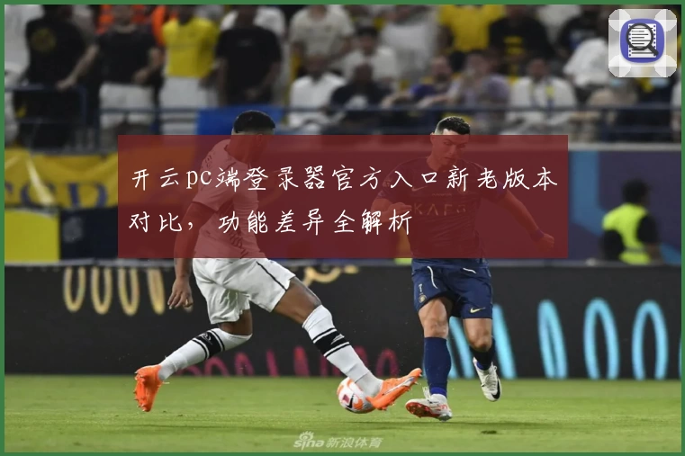 开云pc端登录器官方入口新老版本对比，功能差异全解析