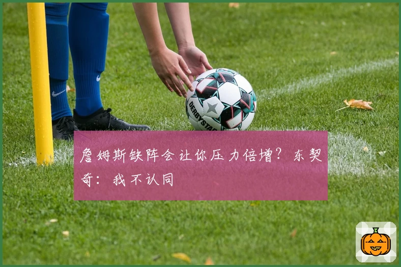 詹姆斯缺阵会让你压力倍增？东契奇：我不认同