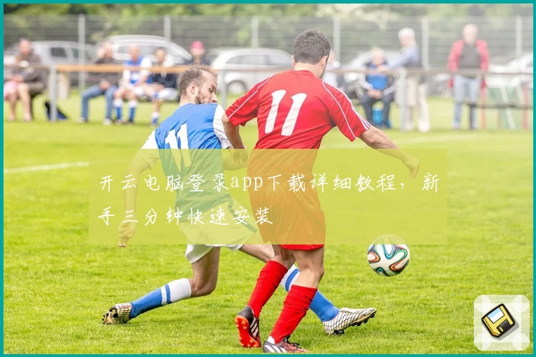 开云电脑登录app下载详细教程，新手三分钟快速安装