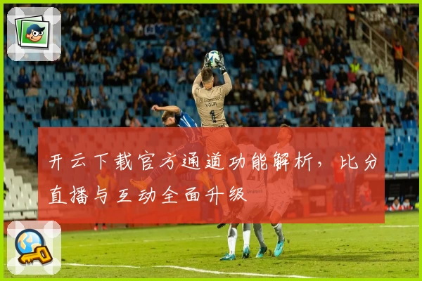 开云下载官方通道功能解析，比分直播与互动全面升级