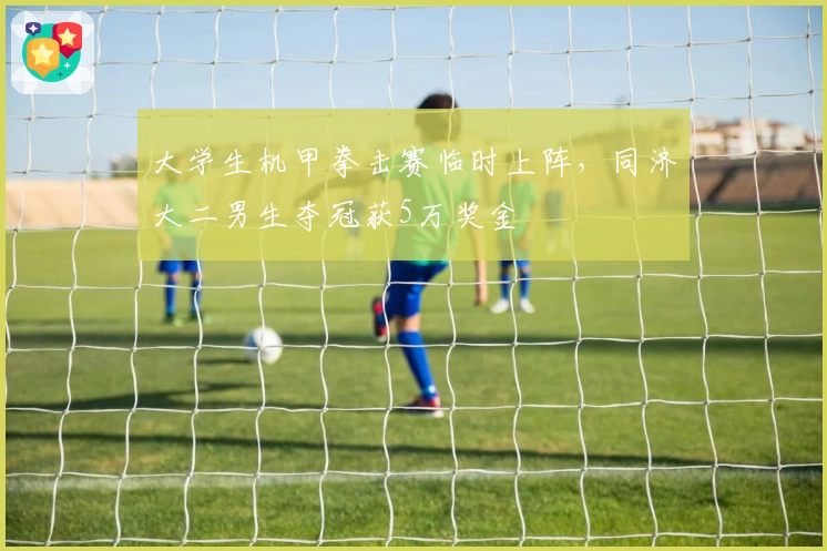 大学生机甲拳击赛临时上阵，同济大二男生夺冠获5万奖金