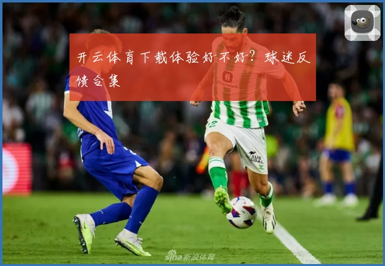 开云体育下载体验好不好？球迷反馈合集