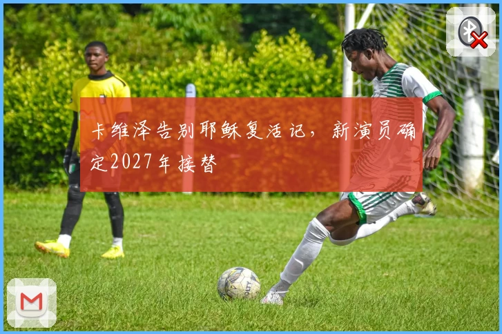 卡维泽告别耶稣复活记，新演员确定2027年接替