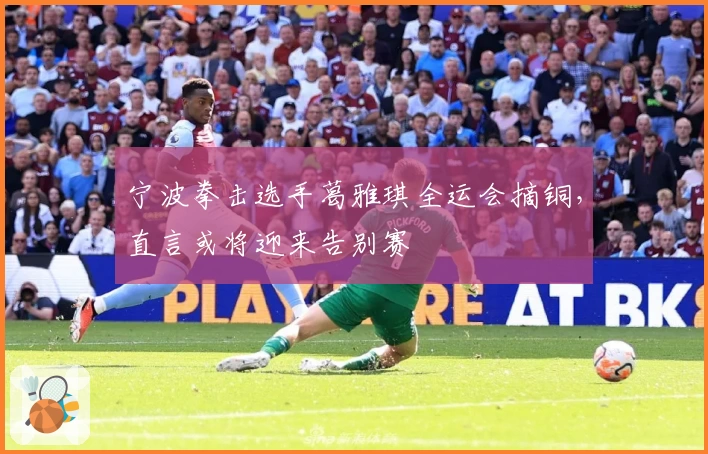 宁波拳击选手葛雅琪全运会摘铜，直言或将迎来告别赛