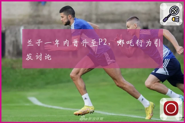 兰子一年内晋升至P2，哪吒行为引发讨论