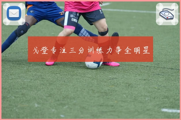 戈登专注三分训练力争全明星