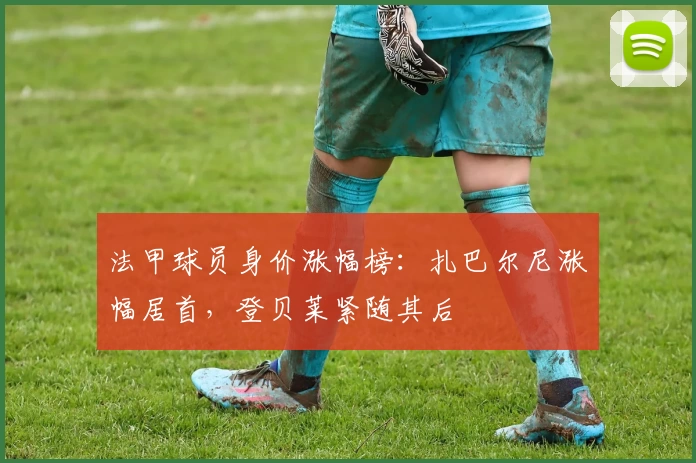 法甲球员身价涨幅榜:扎巴尔尼涨幅居首,登贝莱紧随其后