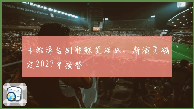 卡维泽告别耶稣复活记，新演员确定2027年接替