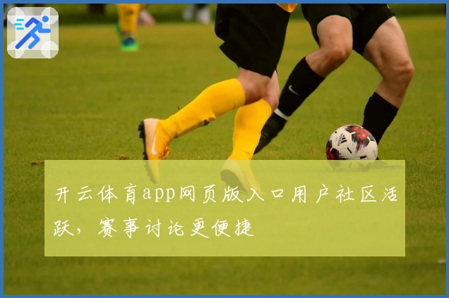开云体育app网页版入口用户社区活跃，赛事讨论更便捷