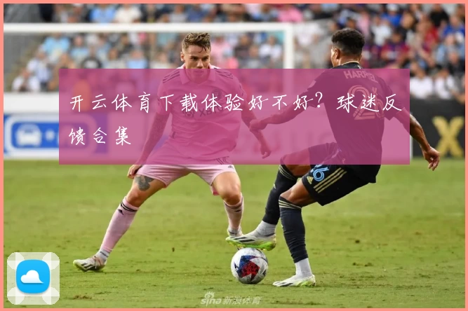 开云体育下载体验好不好？球迷反馈合集