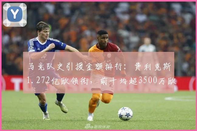 马竞队史引援金额排行：费利克斯1.272亿欧领衔，前十均超3500万欧