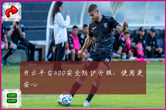 开云平台app安全防护升级，使用更安心