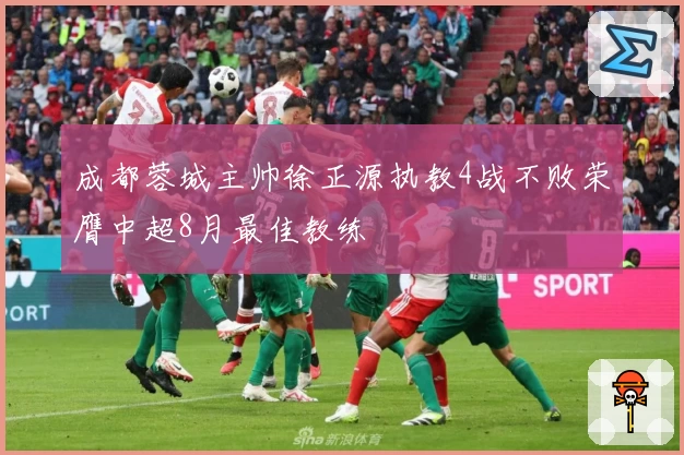 成都蓉城主帅徐正源执教4战不败荣膺中超8月最佳教练