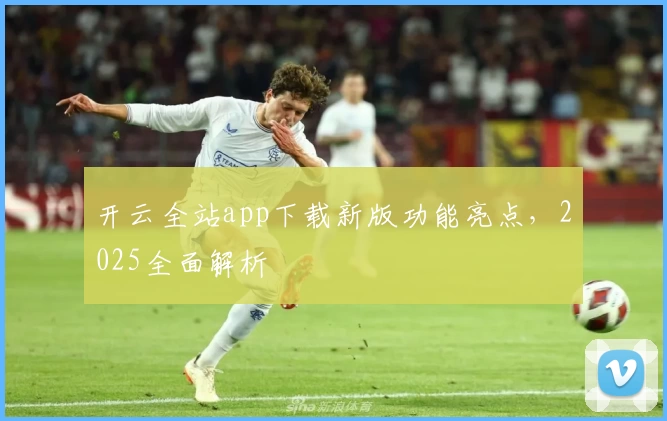 开云全站app下载新版功能亮点，2025全面解析