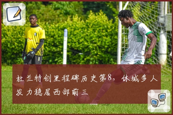 杜兰特创里程碑历史第8，休城多人发力稳居西部前三