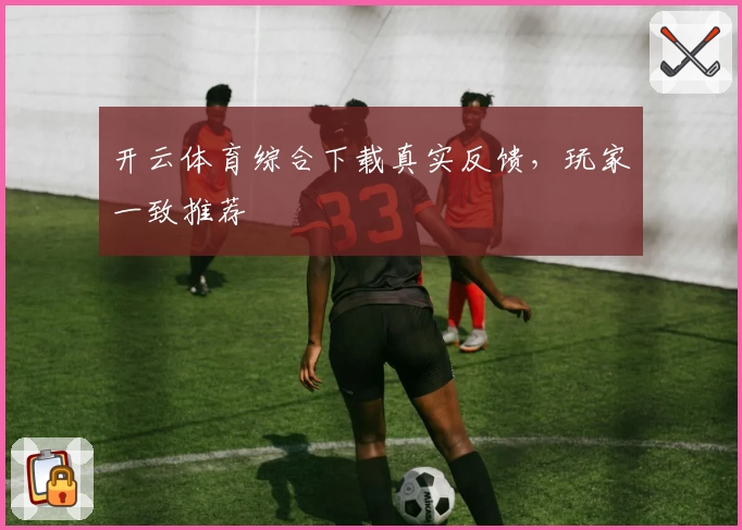 开云体育综合下载真实反馈，玩家一致推荐