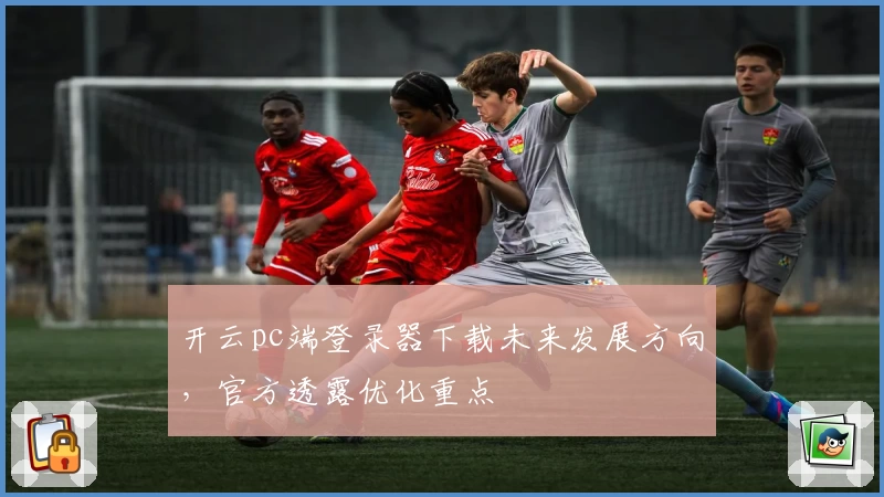 开云pc端登录器下载未来发展方向，官方透露优化重点