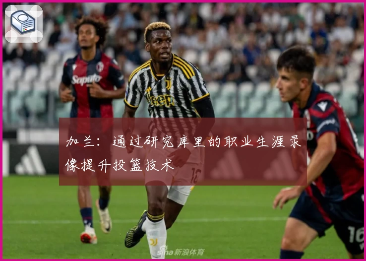 加兰：通过研究库里的职业生涯录像提升投篮技术