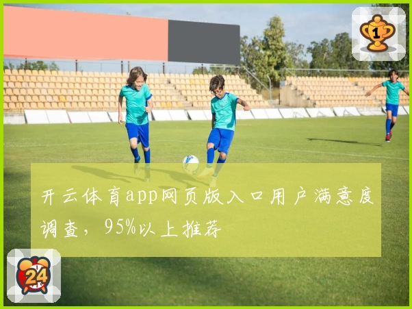 开云体育app网页版入口用户满意度调查，95%以上推荐