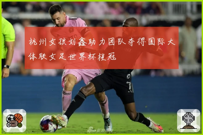 杭州女孩刘鑫助力团队夺得国际大体联女足世界杯桂冠