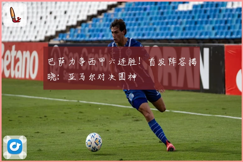 巴萨力争西甲六连胜！首发阵容揭晓：亚马尔对决圆神