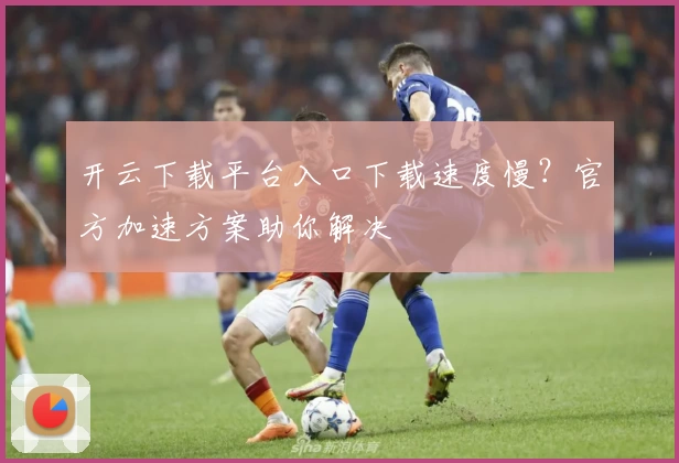 开云下载平台入口下载速度慢？官方加速方案助你解决