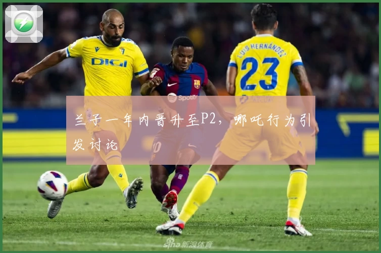 兰子一年内晋升至P2，哪吒行为引发讨论